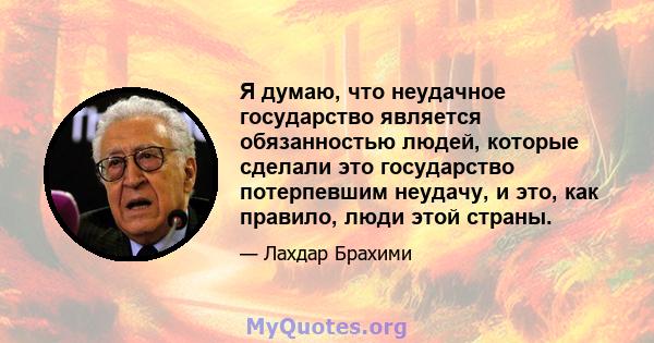 Я думаю, что неудачное государство является обязанностью людей, которые сделали это государство потерпевшим неудачу, и это, как правило, люди этой страны.