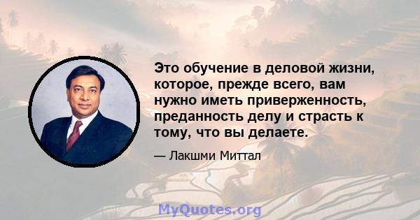 Это обучение в деловой жизни, которое, прежде всего, вам нужно иметь приверженность, преданность делу и страсть к тому, что вы делаете.