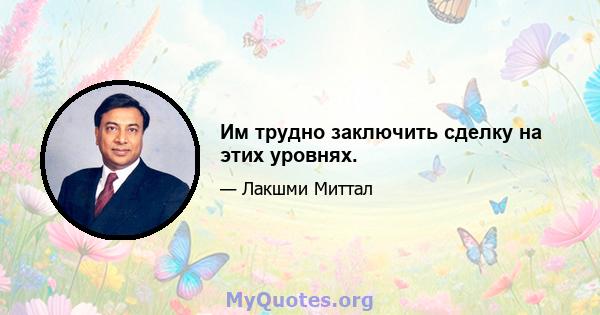 Им трудно заключить сделку на этих уровнях.