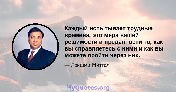 Каждый испытывает трудные времена, это мера вашей решимости и преданности то, как вы справляетесь с ними и как вы можете пройти через них.