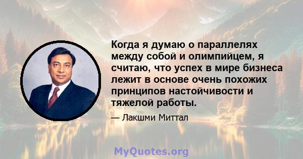 Когда я думаю о параллелях между собой и олимпийцем, я считаю, что успех в мире бизнеса лежит в основе очень похожих принципов настойчивости и тяжелой работы.