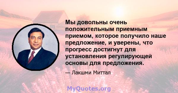 Мы довольны очень положительным приемным приемом, которое получило наше предложение, и уверены, что прогресс достигнут для установления регулирующей основы для предложения.