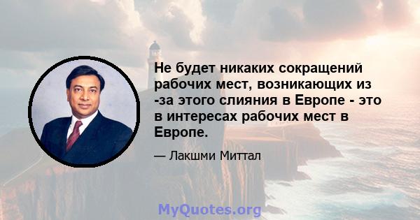 Не будет никаких сокращений рабочих мест, возникающих из -за этого слияния в Европе - это в интересах рабочих мест в Европе.