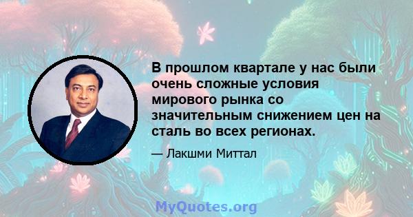 В прошлом квартале у нас были очень сложные условия мирового рынка со значительным снижением цен на сталь во всех регионах.