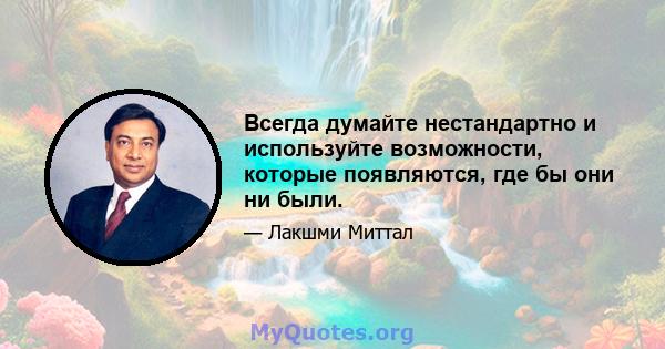 Всегда думайте нестандартно и используйте возможности, которые появляются, где бы они ни были.