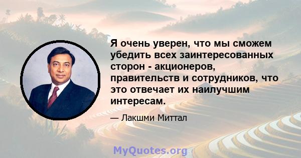 Я очень уверен, что мы сможем убедить всех заинтересованных сторон - акционеров, правительств и сотрудников, что это отвечает их наилучшим интересам.