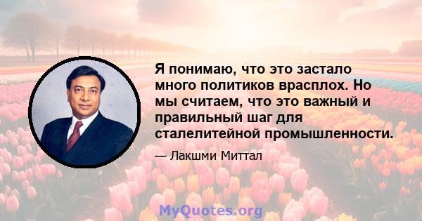 Я понимаю, что это застало много политиков врасплох. Но мы считаем, что это важный и правильный шаг для сталелитейной промышленности.