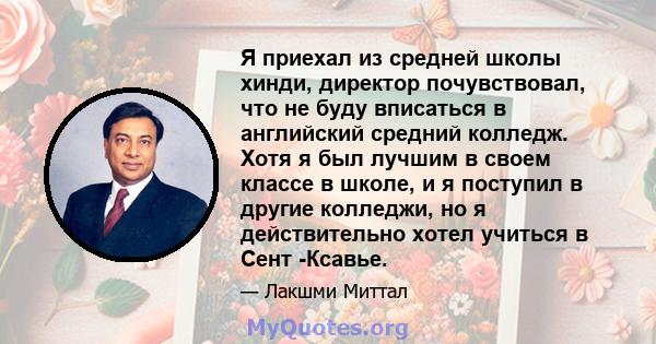 Я приехал из средней школы хинди, директор почувствовал, что не буду вписаться в английский средний колледж. Хотя я был лучшим в своем классе в школе, и я поступил в другие колледжи, но я действительно хотел учиться в