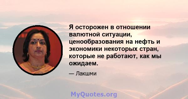 Я осторожен в отношении валютной ситуации, ценообразования на нефть и экономики некоторых стран, которые не работают, как мы ожидаем.