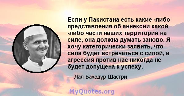 Если у Пакистана есть какие -либо представления об аннексии какой -либо части наших территорий на силе, она должна думать заново. Я хочу категорически заявить, что сила будет встречаться с силой, и агрессия против нас