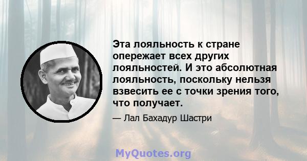 Эта лояльность к стране опережает всех других лояльностей. И это абсолютная лояльность, поскольку нельзя взвесить ее с точки зрения того, что получает.