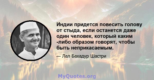 Индии придется повесить голову от стыда, если останется даже один человек, который каким -либо образом говорят, чтобы быть неприкасаемым.