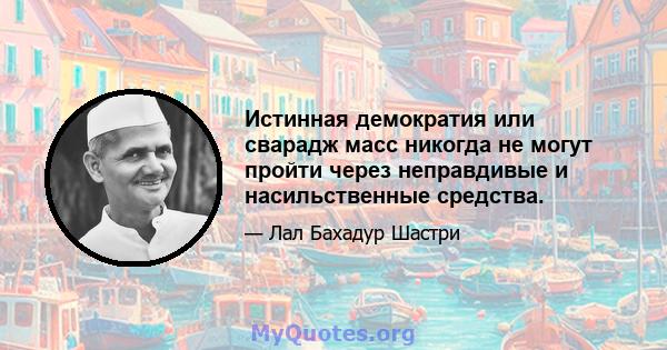 Истинная демократия или сварадж масс никогда не могут пройти через неправдивые и насильственные средства.