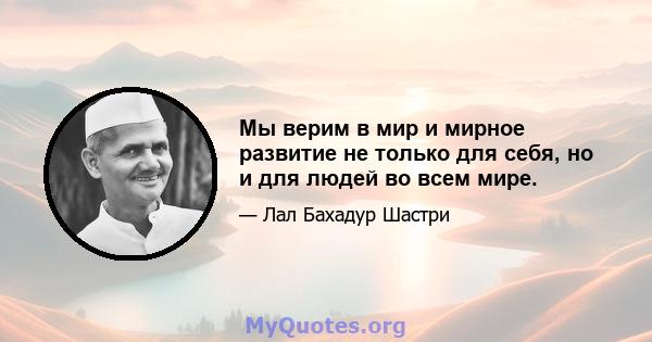 Мы верим в мир и мирное развитие не только для себя, но и для людей во всем мире.