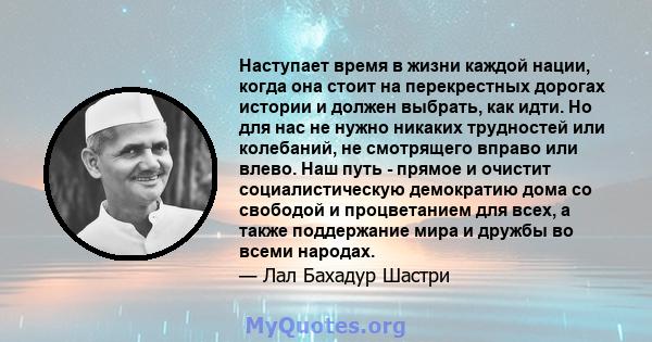 Наступает время в жизни каждой нации, когда она стоит на перекрестных дорогах истории и должен выбрать, как идти. Но для нас не нужно никаких трудностей или колебаний, не смотрящего вправо или влево. Наш путь - прямое и 