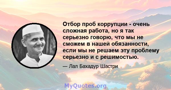 Отбор проб коррупции - очень сложная работа, но я так серьезно говорю, что мы не сможем в нашей обязанности, если мы не решаем эту проблему серьезно и с решимостью.