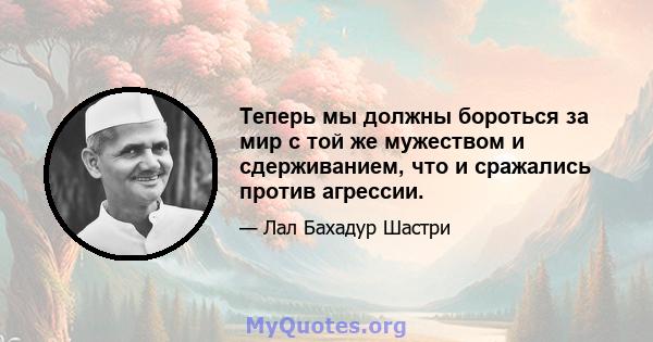 Теперь мы должны бороться за мир с той же мужеством и сдерживанием, что и сражались против агрессии.