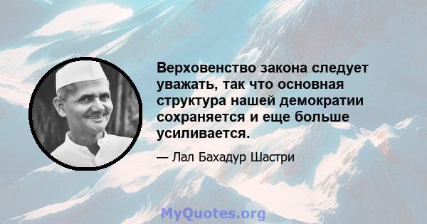 Верховенство закона следует уважать, так что основная структура нашей демократии сохраняется и еще больше усиливается.