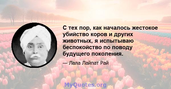 С тех пор, как началось жестокое убийство коров и других животных, я испытываю беспокойство по поводу будущего поколения.