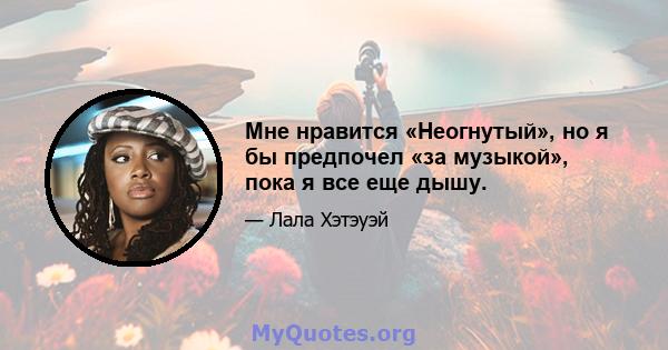 Мне нравится «Неогнутый», но я бы предпочел «за музыкой», пока я все еще дышу.