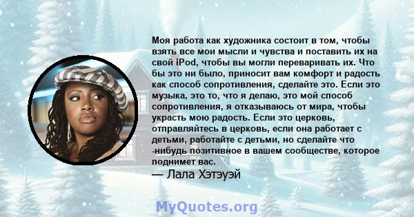 Моя работа как художника состоит в том, чтобы взять все мои мысли и чувства и поставить их на свой iPod, чтобы вы могли переваривать их. Что бы это ни было, приносит вам комфорт и радость как способ сопротивления,