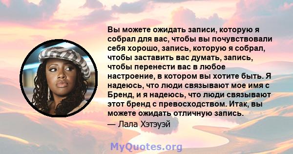 Вы можете ожидать записи, которую я собрал для вас, чтобы вы почувствовали себя хорошо, запись, которую я собрал, чтобы заставить вас думать, запись, чтобы перенести вас в любое настроение, в котором вы хотите быть. Я