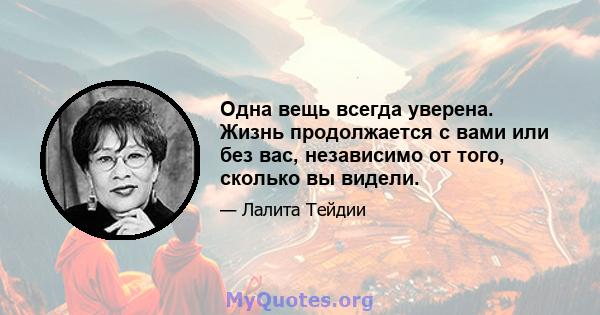 Одна вещь всегда уверена. Жизнь продолжается с вами или без вас, независимо от того, сколько вы видели.