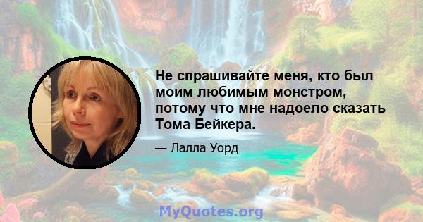 Не спрашивайте меня, кто был моим любимым монстром, потому что мне надоело сказать Тома Бейкера.