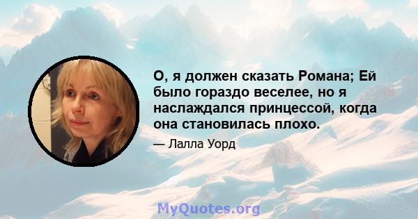 О, я должен сказать Романа; Ей было гораздо веселее, но я наслаждался принцессой, когда она становилась плохо.