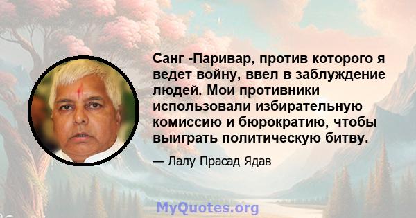 Санг -Паривар, против которого я ведет войну, ввел в заблуждение людей. Мои противники использовали избирательную комиссию и бюрократию, чтобы выиграть политическую битву.