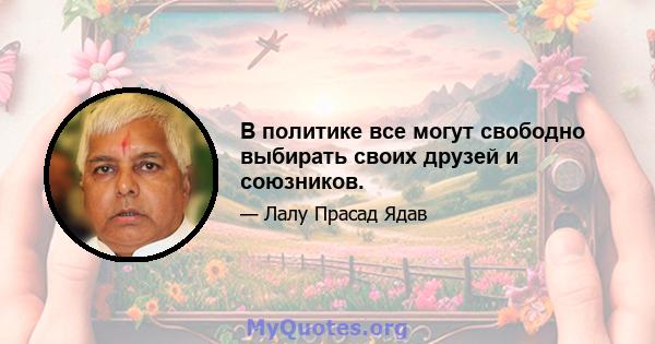 В политике все могут свободно выбирать своих друзей и союзников.