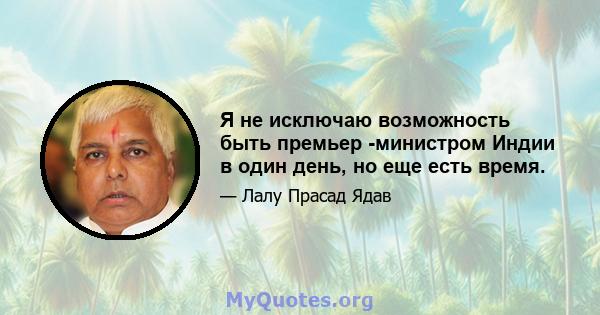 Я не исключаю возможность быть премьер -министром Индии в один день, но еще есть время.