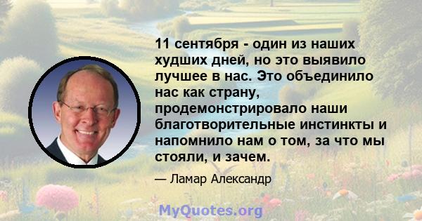 11 сентября - один из наших худших дней, но это выявило лучшее в нас. Это объединило нас как страну, продемонстрировало наши благотворительные инстинкты и напомнило нам о том, за что мы стояли, и зачем.