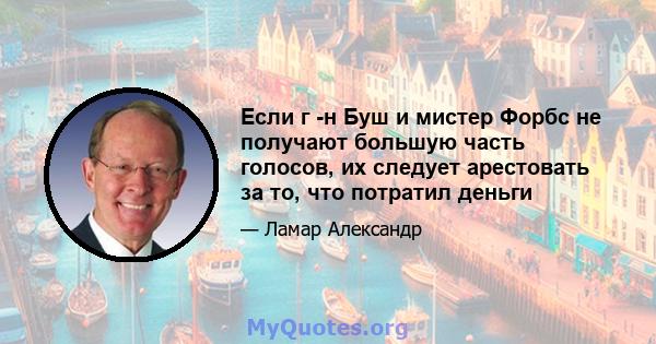 Если г -н Буш и мистер Форбс не получают большую часть голосов, их следует арестовать за то, что потратил деньги