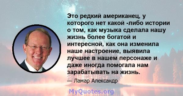 Это редкий американец, у которого нет какой -либо истории о том, как музыка сделала нашу жизнь более богатой и интересной, как она изменила наше настроение, выявила лучшее в нашем персонаже и даже иногда помогала нам