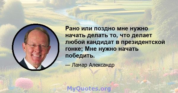 Рано или поздно мне нужно начать делать то, что делает любой кандидат в президентской гонке; Мне нужно начать победить.