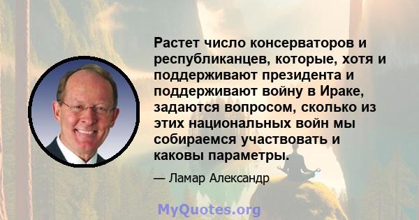 Растет число консерваторов и республиканцев, которые, хотя и поддерживают президента и поддерживают войну в Ираке, задаются вопросом, сколько из этих национальных войн мы собираемся участвовать и каковы параметры.