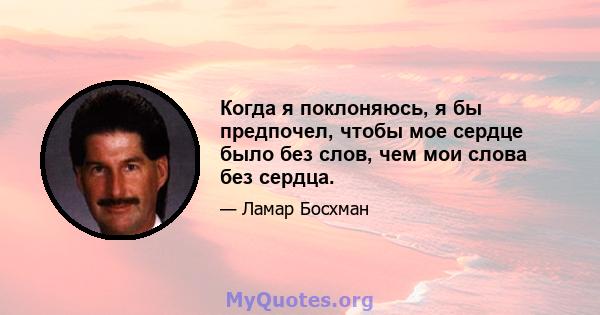 Когда я поклоняюсь, я бы предпочел, чтобы мое сердце было без слов, чем мои слова без сердца.