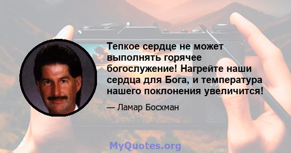 Тепкое сердце не может выполнять горячее богослужение! Нагрейте наши сердца для Бога, и температура нашего поклонения увеличится!