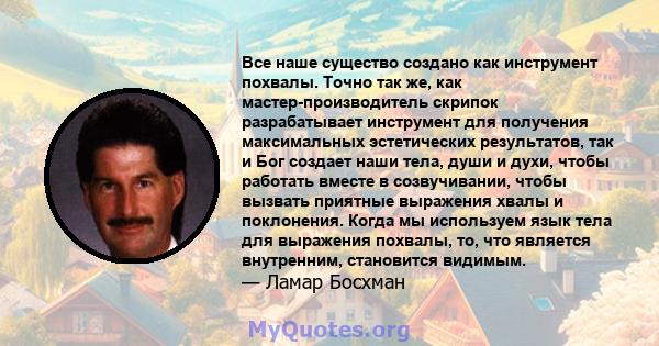 Все наше существо создано как инструмент похвалы. Точно так же, как мастер-производитель скрипок разрабатывает инструмент для получения максимальных эстетических результатов, так и Бог создает наши тела, души и духи,