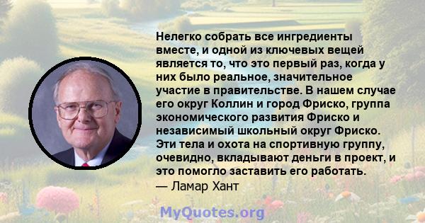 Нелегко собрать все ингредиенты вместе, и одной из ключевых вещей является то, что это первый раз, когда у них было реальное, значительное участие в правительстве. В нашем случае его округ Коллин и город Фриско, группа