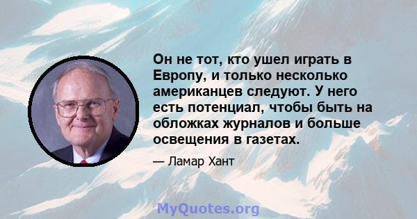 Он не тот, кто ушел играть в Европу, и только несколько американцев следуют. У него есть потенциал, чтобы быть на обложках журналов и больше освещения в газетах.