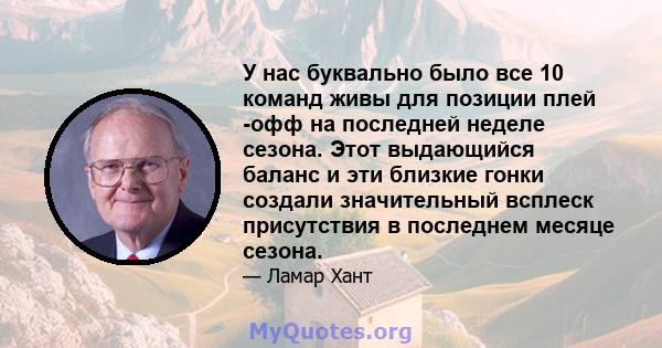 У нас буквально было все 10 команд живы для позиции плей -офф на последней неделе сезона. Этот выдающийся баланс и эти близкие гонки создали значительный всплеск присутствия в последнем месяце сезона.