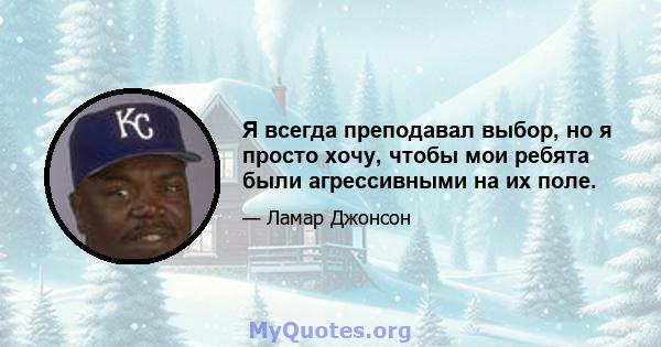 Я всегда преподавал выбор, но я просто хочу, чтобы мои ребята были агрессивными на их поле.