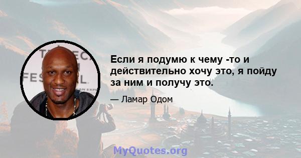 Если я подумю к чему -то и действительно хочу это, я пойду за ним и получу это.