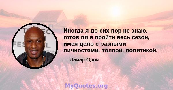 Иногда я до сих пор не знаю, готов ли я пройти весь сезон, имея дело с разными личностями, толпой, политикой.