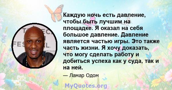 Каждую ночь есть давление, чтобы быть лучшим на площадке. Я оказал на себя большое давление. Давление является частью игры. Это также часть жизни. Я хочу доказать, что могу сделать работу и добиться успеха как у суда,