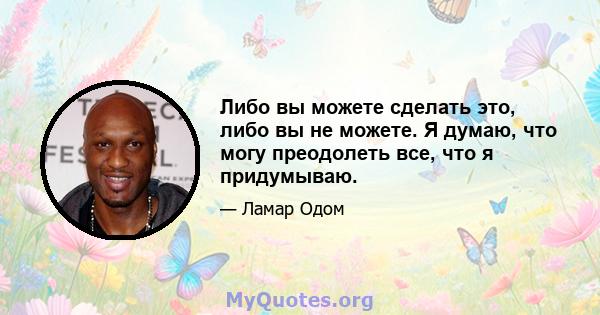 Либо вы можете сделать это, либо вы не можете. Я думаю, что могу преодолеть все, что я придумываю.