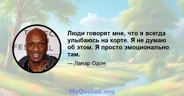 Люди говорят мне, что я всегда улыбаюсь на корте. Я не думаю об этом. Я просто эмоционально там.