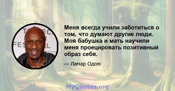 Меня всегда учили заботиться о том, что думают другие люди. Моя бабушка и мать научили меня проецировать позитивный образ себя.